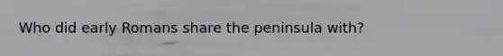 Who did early Romans share the peninsula with?