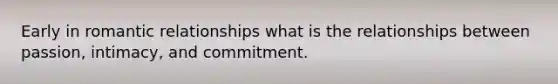 Early in romantic relationships what is the relationships between passion, intimacy, and commitment.