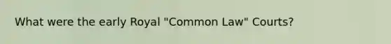 What were the early Royal "Common Law" Courts?