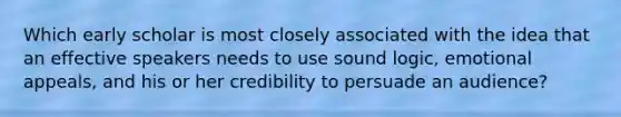 Which early scholar is most closely associated with the idea that an effective speakers needs to use sound logic, emotional appeals, and his or her credibility to persuade an audience?