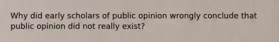 Why did early scholars of public opinion wrongly conclude that public opinion did not really exist?