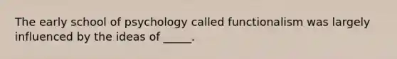 The early school of psychology called functionalism was largely influenced by the ideas of _____.