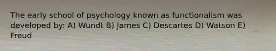 The early school of psychology known as functionalism was developed by: A) Wundt B) James C) Descartes D) Watson E) Freud