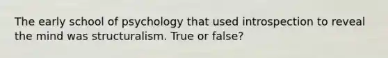 The early school of psychology that used introspection to reveal the mind was structuralism. True or false?