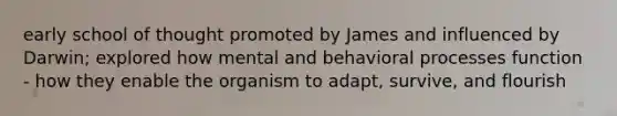 early school of thought promoted by James and influenced by Darwin; explored how mental and behavioral processes function - how they enable the organism to adapt, survive, and flourish