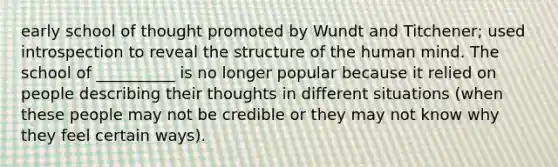 early school of thought promoted by Wundt and Titchener; used introspection to reveal the structure of the human mind. The school of __________ is no longer popular because it relied on people describing their thoughts in different situations (when these people may not be credible or they may not know why they feel certain ways).