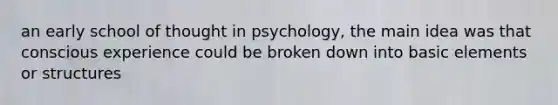 an early school of thought in psychology, the main idea was that conscious experience could be broken down into basic elements or structures