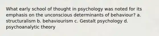 What early school of thought in psychology was noted for its emphasis on the unconscious determinants of behaviour? a. structuralism b. behaviourism c. Gestalt psychology d. psychoanalytic theory