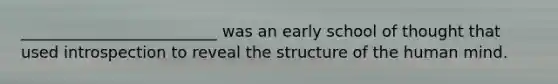 _________________________ was an early school of thought that used introspection to reveal the structure of the human mind.