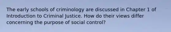 The early schools of criminology are discussed in Chapter 1 of Introduction to Criminal Justice. How do their views differ concerning the purpose of social control?