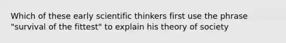 Which of these early scientific thinkers first use the phrase "survival of the fittest" to explain his theory of society