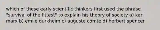 which of these early scientific thinkers first used the phrase "survival of the fittest" to explain his theory of society a) karl marx b) emile durkheim c) auguste comte d) herbert spencer