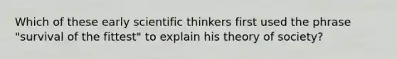 ​Which of these early scientific thinkers first used the phrase "survival of the fittest" to explain his theory of society?