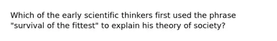 Which of the early scientific thinkers first used the phrase "survival of the fittest" to explain his theory of society?