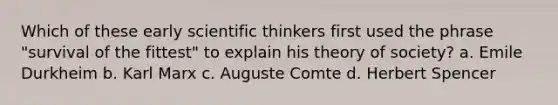 Which of these early scientific thinkers first used the phrase "survival of the fittest" to explain his theory of society? a. Emile Durkheim b. Karl Marx c. Auguste Comte d. Herbert Spencer