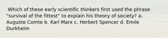 ​ Which of these early scientific thinkers first used the phrase "survival of the fittest" to explain his theory of society? a. ​Auguste Comte b. ​Karl Marx c. ​Herbert Spencer d. ​Emile Durkheim