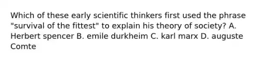 Which of these early scientific thinkers first used the phrase "survival of the fittest" to explain his theory of society? A. Herbert spencer B. emile durkheim C. karl marx D. auguste Comte