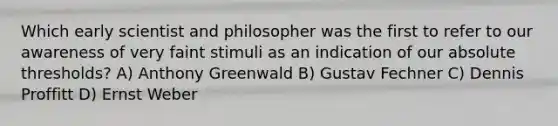 Which early scientist and philosopher was the first to refer to our awareness of very faint stimuli as an indication of our absolute thresholds? A) Anthony Greenwald B) Gustav Fechner C) Dennis Proffitt D) Ernst Weber