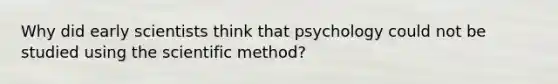 Why did early scientists think that psychology could not be studied using the scientific method?