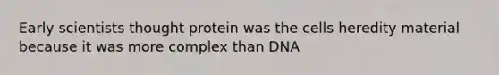 Early scientists thought protein was the cells heredity material because it was more complex than DNA