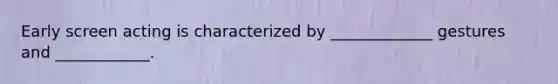 Early screen acting is characterized by _____________ gestures and ____________.