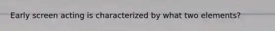 Early screen acting is characterized by what two elements?