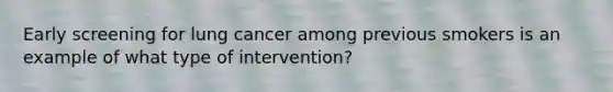 Early screening for lung cancer among previous smokers is an example of what type of intervention?