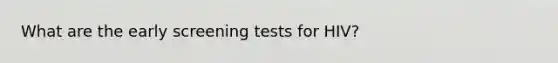 What are the early screening tests for HIV?