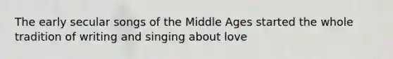 The early secular songs of the Middle Ages started the whole tradition of writing and singing about love