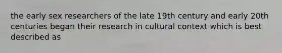 the early sex researchers of the late 19th century and early 20th centuries began their research in cultural context which is best described as