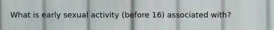 What is early sexual activity (before 16) associated with?