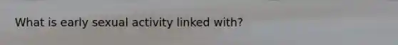 What is early sexual activity linked with?