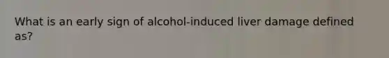 What is an early sign of alcohol-induced liver damage defined as?