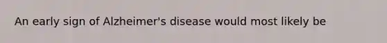 An early sign of Alzheimer's disease would most likely be