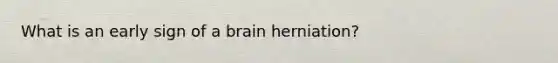 What is an early sign of a brain herniation?