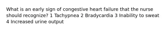 What is an early sign of congestive heart failure that the nurse should recognize? 1 Tachypnea 2 Bradycardia 3 Inability to sweat 4 Increased urine output