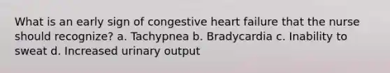 What is an early sign of congestive heart failure that the nurse should recognize? a. Tachypnea b. Bradycardia c. Inability to sweat d. Increased urinary output