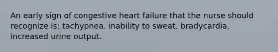 An early sign of congestive heart failure that the nurse should recognize is: tachypnea. inability to sweat. bradycardia. increased urine output.