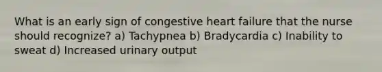 What is an early sign of congestive heart failure that the nurse should recognize? a) Tachypnea b) Bradycardia c) Inability to sweat d) Increased urinary output