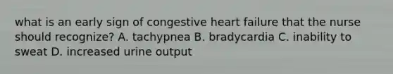 what is an early sign of congestive heart failure that the nurse should recognize? A. tachypnea B. bradycardia C. inability to sweat D. increased urine output