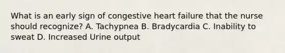 What is an early sign of congestive heart failure that the nurse should recognize? A. Tachypnea B. Bradycardia C. Inability to sweat D. Increased Urine output