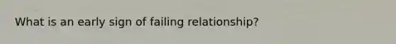 What is an early sign of failing relationship?