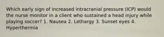 Which early sign of increased intracranial pressure (ICP) would the nurse monitor in a client who sustained a head injury while playing soccer? 1. Nausea 2. Lethargy 3. Sunset eyes 4. Hyperthermia