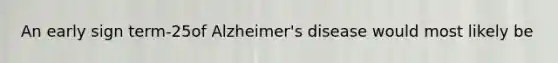 An early sign term-25of Alzheimer's disease would most likely be