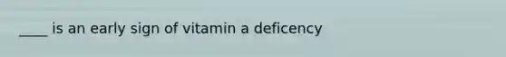 ____ is an early sign of vitamin a deficency