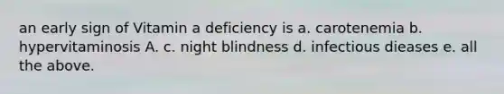 an early sign of Vitamin a deficiency is a. carotenemia b. hypervitaminosis A. c. night blindness d. infectious dieases e. all the above.