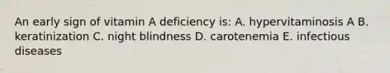 An early sign of vitamin A deficiency is: A. hypervitaminosis A B. keratinization C. night blindness D. carotenemia E. infectious diseases