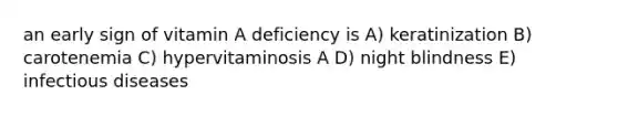 an early sign of vitamin A deficiency is A) keratinization B) carotenemia C) hypervitaminosis A D) night blindness E) infectious diseases