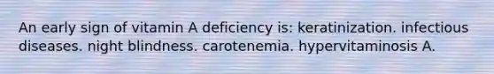 An early sign of vitamin A deficiency is: keratinization. infectious diseases. night blindness. carotenemia. hypervitaminosis A.