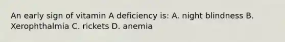 An early sign of vitamin A deficiency is: A. night blindness B. Xerophthalmia C. rickets D. anemia